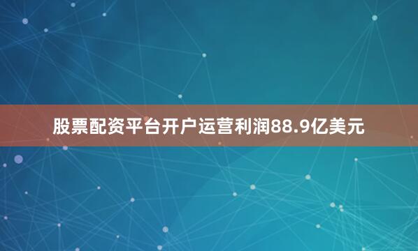 股票配资平台开户运营利润88.9亿美元
