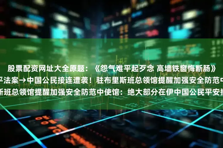 股票配资网址大全原题：《怨气难平起歹念 高墙铁窗悔断肠》纽约州议会通过亚太裔教育公平法案→中国公民接连遭袭！驻布里斯班总领馆提醒加强安全防范中使馆：绝大部分在伊中国公民平安撤出