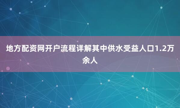 地方配资网开户流程详解其中供水受益人口1.2万余人