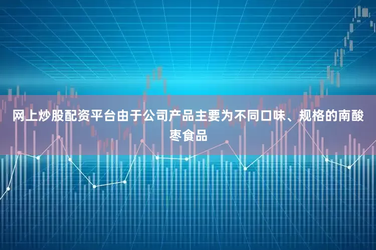 网上炒股配资平台由于公司产品主要为不同口味、规格的南酸枣食品