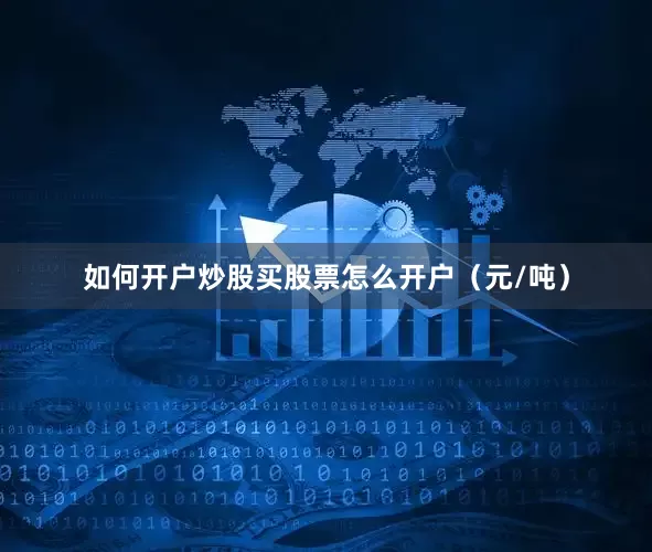 如何开户炒股买股票怎么开户（元/吨）