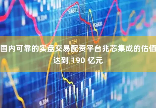 国内可靠的实盘交易配资平台兆芯集成的估值达到 190 亿元