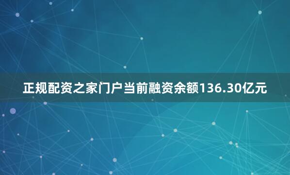 正规配资之家门户当前融资余额136.30亿元
