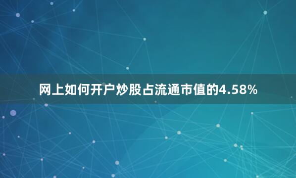 网上如何开户炒股占流通市值的4.58%