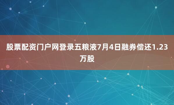 股票配资门户网登录五粮液7月4日融券偿还1.23万股