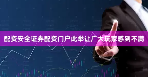 配资安全证券配资门户此举让广大玩家感到不满