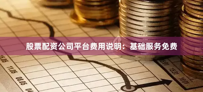股票配资公司平台费用说明：基础服务免费