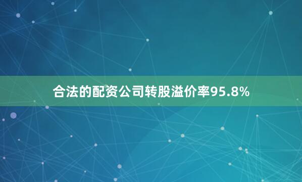 合法的配资公司转股溢价率95.8%