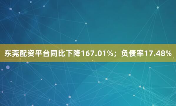 东莞配资平台同比下降167.01%；负债率17.48%