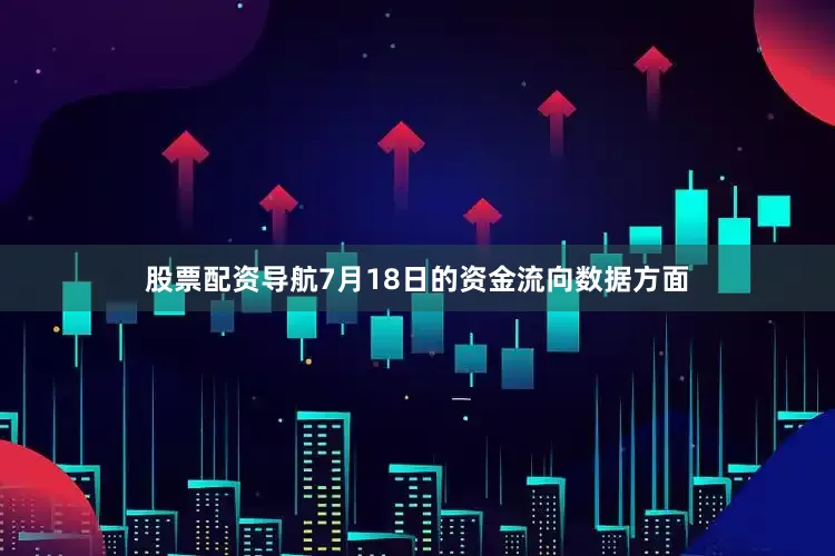 股票配资导航7月18日的资金流向数据方面