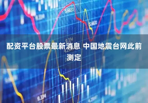 配资平台股票最新消息 　　中国地震台网此前测定
