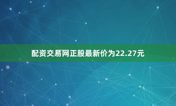 配资交易网正股最新价为22.27元