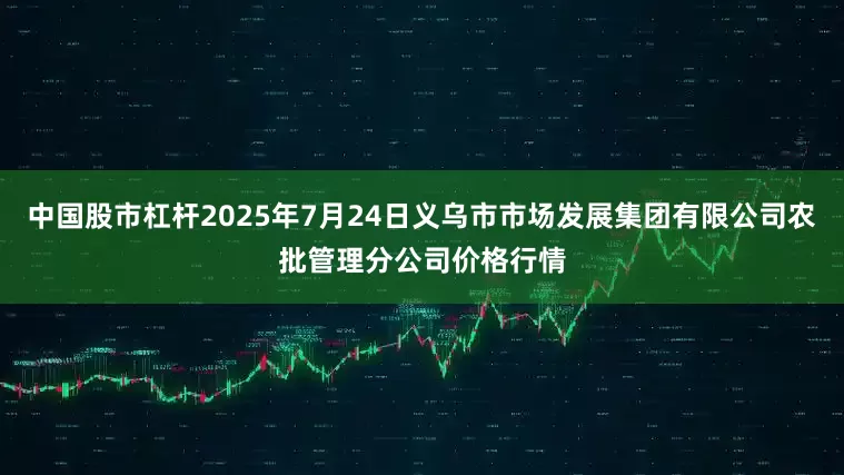 中国股市杠杆2025年7月24日义乌市市场发展集团有限公司农批管理分公司价格行情