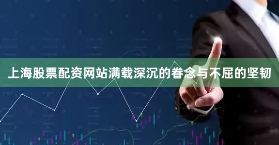 上海股票配资网站满载深沉的眷念与不屈的坚韧
