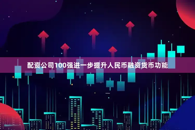 配资公司100强进一步提升人民币融资货币功能