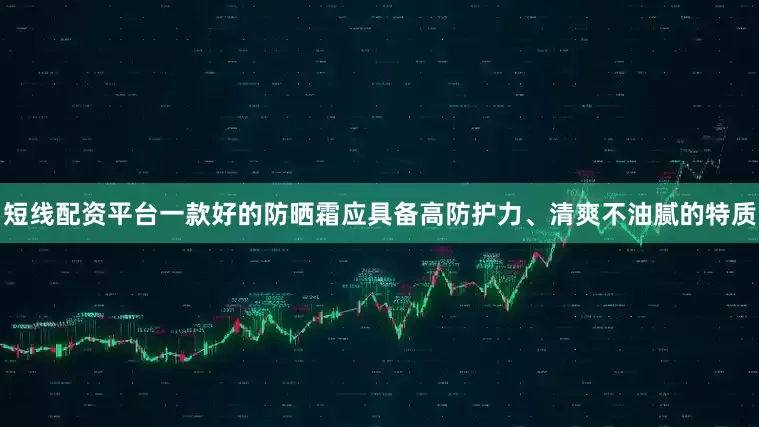 短线配资平台一款好的防晒霜应具备高防护力、清爽不油腻的特质