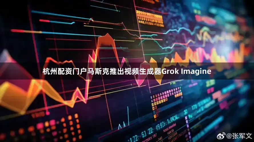 杭州配资门户马斯克推出视频生成器Grok Imagine