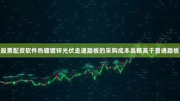 股票配资软件热镀镀锌光伏走道踏板的采购成本虽略高于普通踏板