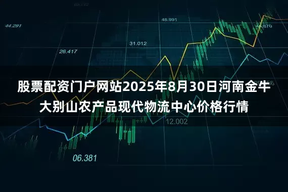 股票配资门户网站2025年8月30日河南金牛大别山农产品现代物流中心价格行情