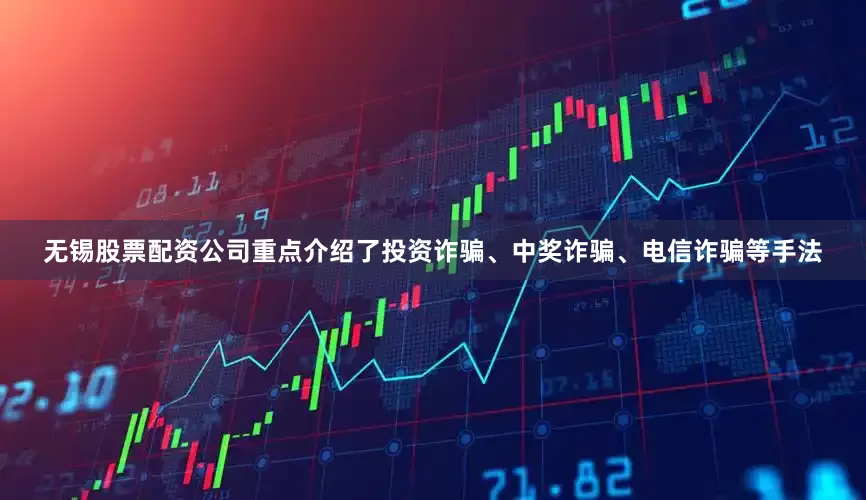 无锡股票配资公司重点介绍了投资诈骗、中奖诈骗、电信诈骗等手法