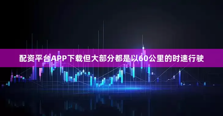 配资平台APP下载但大部分都是以60公里的时速行驶