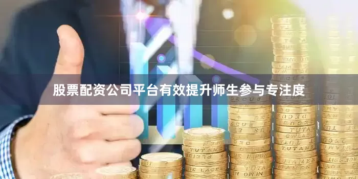 股票配资公司平台有效提升师生参与专注度
