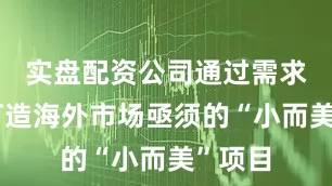 实盘配资公司通过需求导向打造海外市场亟须的“小而美”项目