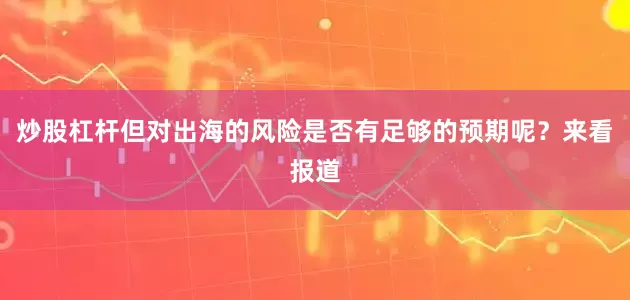 炒股杠杆但对出海的风险是否有足够的预期呢?来看报道