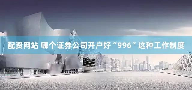 配资网站 哪个证券公司开户好“996”这种工作制度