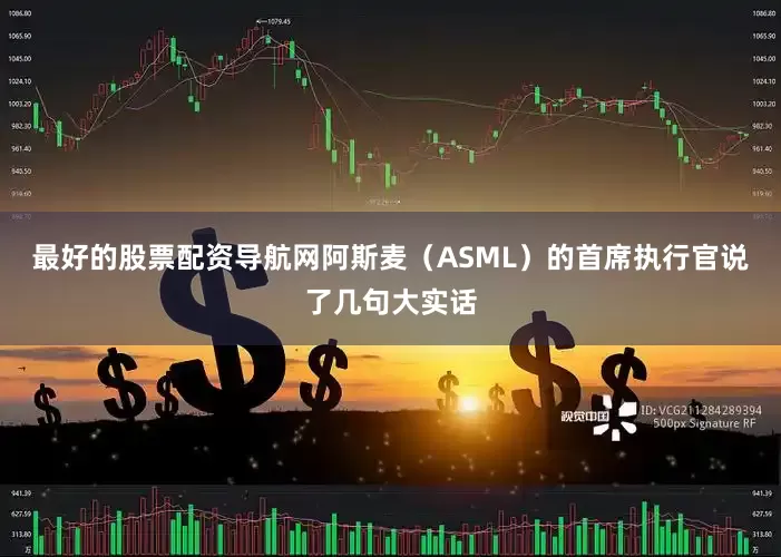 最好的股票配资导航网阿斯麦(ASML)的首席执行官说了几句大实话