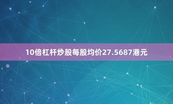 10倍杠杆炒股每股均价27.5687港元