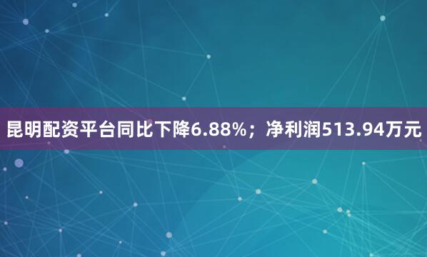 昆明配资平台同比下降6.88%；净利润513.94万元