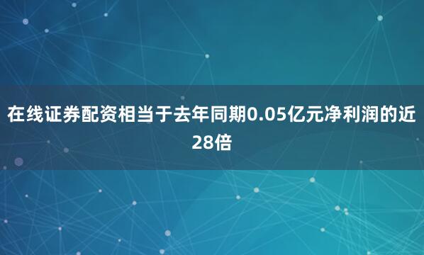 在线证券配资相当于去年同期0.05亿元净利润的近28倍
