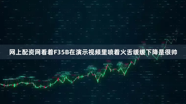 网上配资网看着F35B在演示视频里喷着火舌缓缓下降是很帅