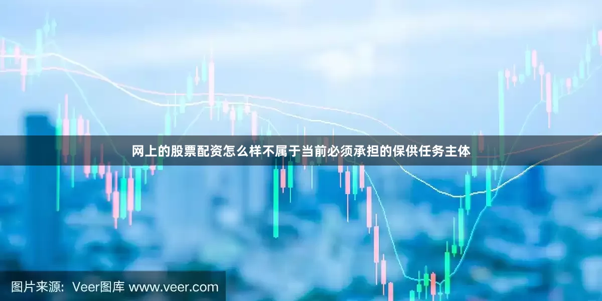 网上的股票配资怎么样不属于当前必须承担的保供任务主体