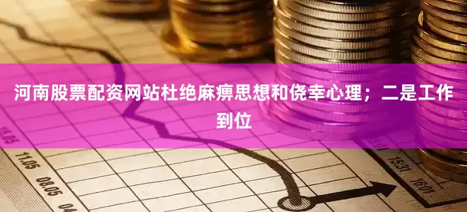 河南股票配资网站杜绝麻痹思想和侥幸心理;二是工作到位