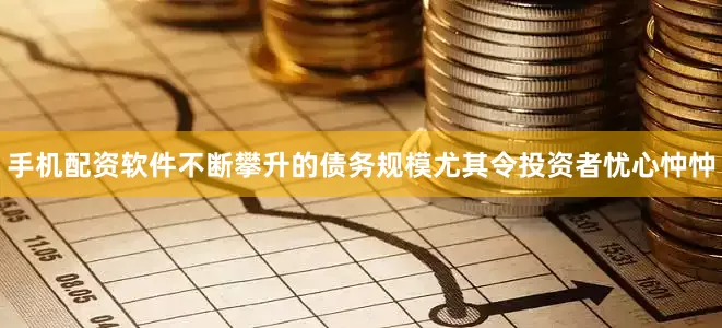 手机配资软件不断攀升的债务规模尤其令投资者忧心忡忡