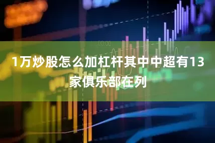1万炒股怎么加杠杆其中中超有13家俱乐部在列