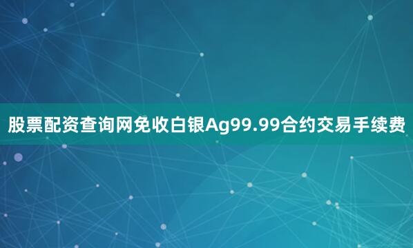 股票配资查询网免收白银Ag99.99合约交易手续费