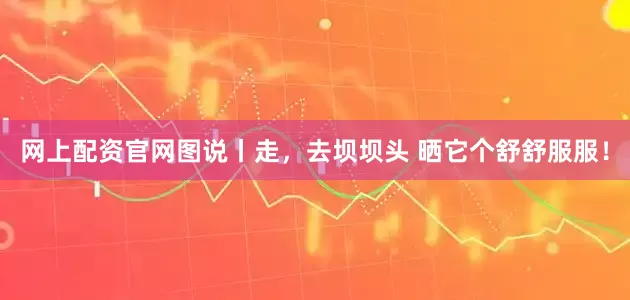 网上配资官网图说丨走，去坝坝头 晒它个舒舒服服！