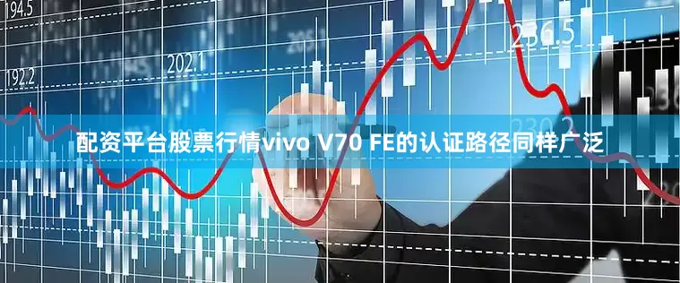配资平台股票行情vivo V70 FE的认证路径同样广泛