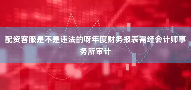 配资客服是不是违法的呀年度财务报表需经会计师事务所审计