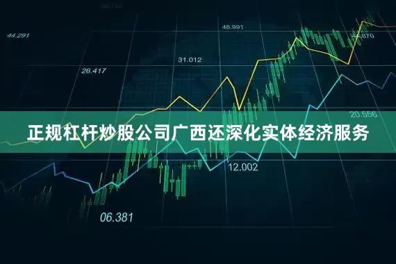 正规杠杆炒股公司广西还深化实体经济服务