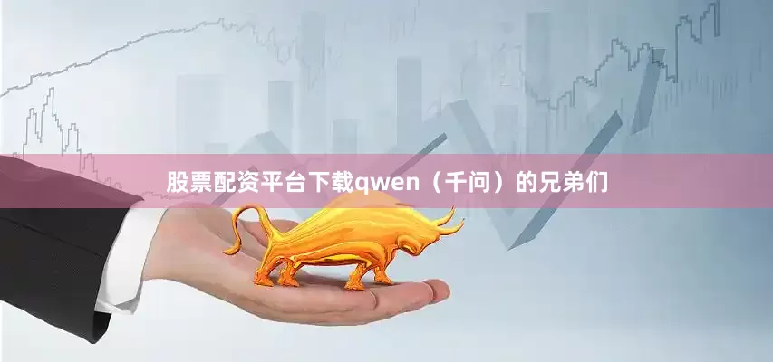 股票配资平台下载qwen（千问）的兄弟们