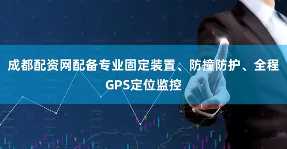 成都配资网配备专业固定装置、防撞防护、全程GPS定位监控