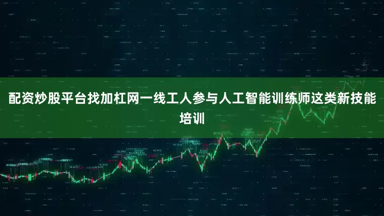 配资炒股平台找加杠网一线工人参与人工智能训练师这类新技能培训