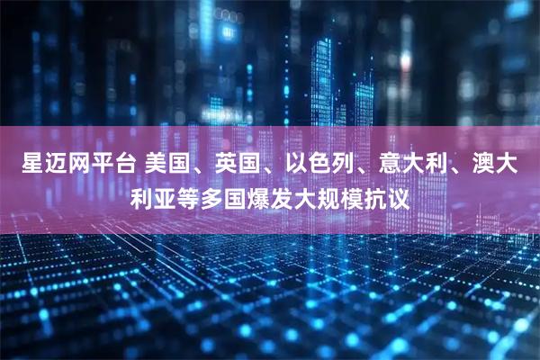 星迈网平台 美国、英国、以色列、意大利、澳大利亚等多国爆发大规模抗议