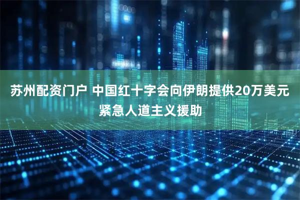 苏州配资门户 中国红十字会向伊朗提供20万美元紧急人道主义援助