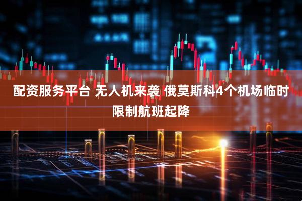 配资服务平台 无人机来袭 俄莫斯科4个机场临时限制航班起降