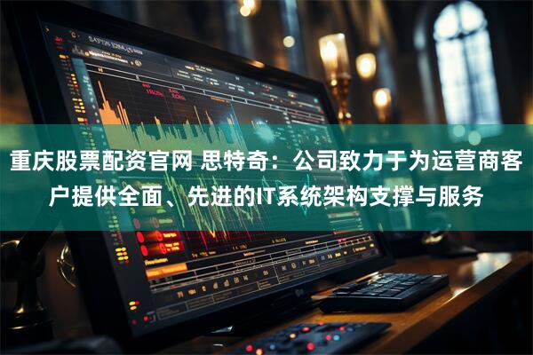重庆股票配资官网 思特奇：公司致力于为运营商客户提供全面、先进的IT系统架构支撑与服务